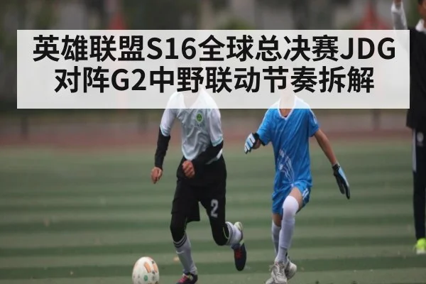 英雄联盟S16全球总决赛JDG对阵G2中野联动节奏拆解