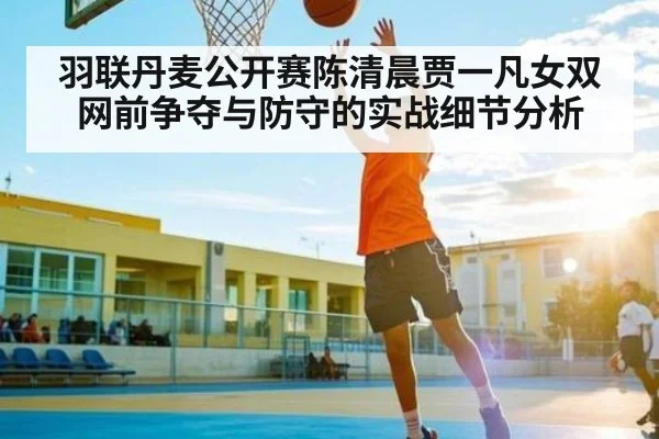 羽联丹麦公开赛陈清晨贾一凡女双网前争夺与防守的实战细节分析