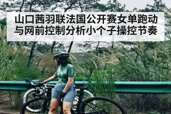 山口茜羽联法国公开赛女单跑动与网前控制分析小个子操控节奏