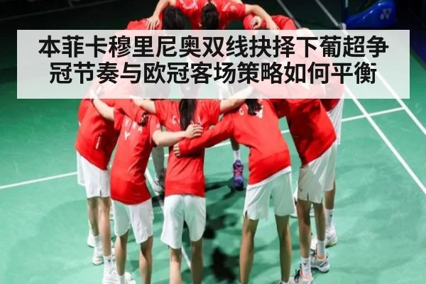 本菲卡穆里尼奥双线抉择下葡超争冠节奏与欧冠客场策略如何平衡